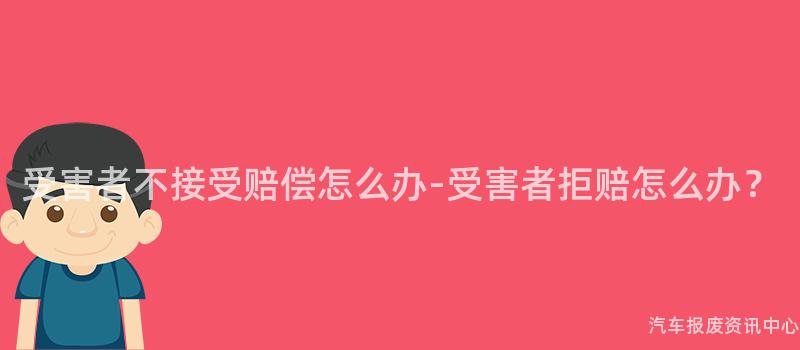 受害者不接受赔偿怎么办-受害者拒赔怎么办？