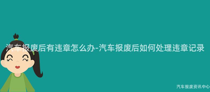 汽车报废后有违章怎么办-汽车报废后如何处理违章记录