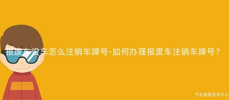 报废车没车怎么注销车牌号-如何办理报废车注销车牌号？