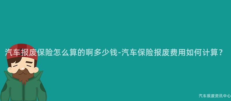 汽车报废保险怎么算的啊多少钱-汽车保险报废费用如何计算？