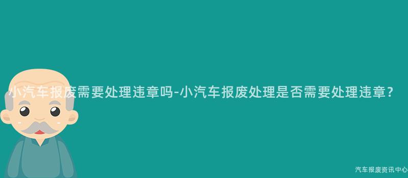 小汽车报废需要处理违章吗-小汽车报废处理是否需要处理违章？