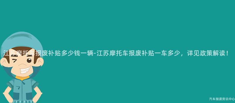 江苏摩托车报废补贴多少钱一辆-江苏摩托车报废补贴一车多少，详见政策解读！