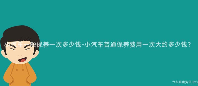 小汽车一般保养一次多少钱-小汽车普通保养费用一次大约多少钱？