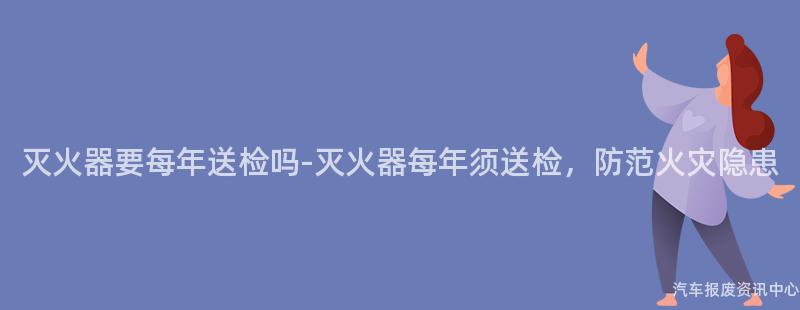 灭火器要每年送检吗-灭火器每年须送检，防范火灾隐患