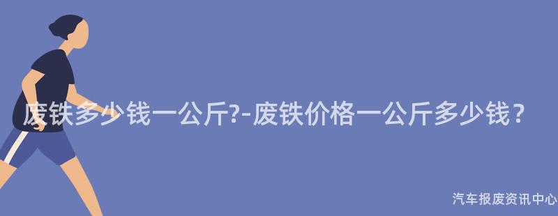 废铁多少钱一公斤?-废铁价格一公斤多少钱？