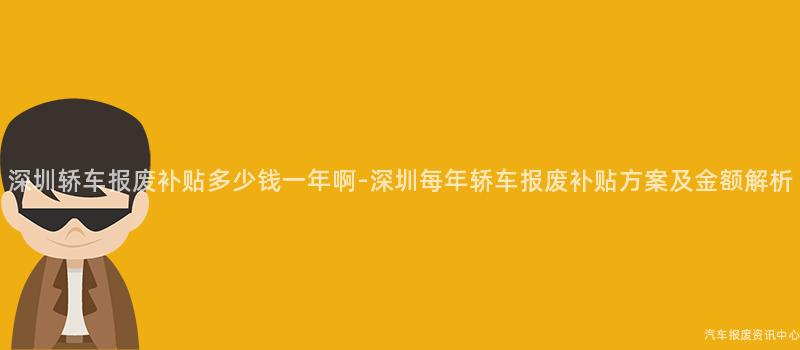 深圳轿车报废补贴多少钱一年啊-深圳每年轿车报废补贴方案及金额解析