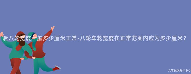 后八轮宽度一般多少厘米正常-八轮车轮宽度在正常范围内应为多少厘米？
