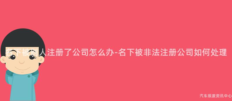 名下被别人注册了公司怎么办-名下被非法注册公司如何处理