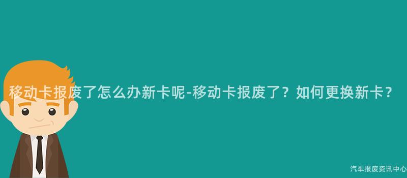 移动卡报废了怎么办新卡呢-移动卡报废了？如何更换新卡？