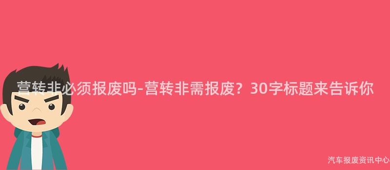 营转非必须报废吗-营转非需报废？30字标题来告诉你