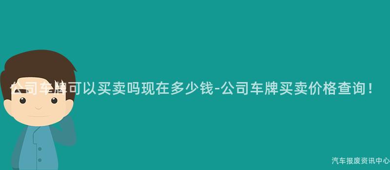 公司车牌可以买卖吗现在多少钱-公司车牌买卖价格查询！