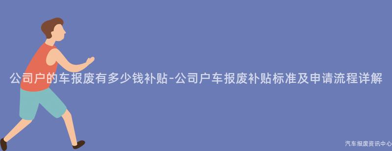公司户的车报废有多少钱补贴-公司户车报废补贴标准及申请流程详解