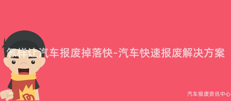 怎样让汽车报废掉落快-汽车快速报废解决方案