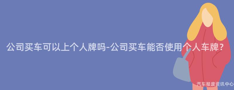 公司买车可以上个人牌吗-公司买车能否使用个人车牌？