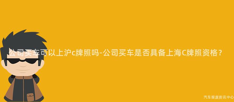 公司买车可以上沪c牌照吗-公司买车是否具备上海C牌照资格？
