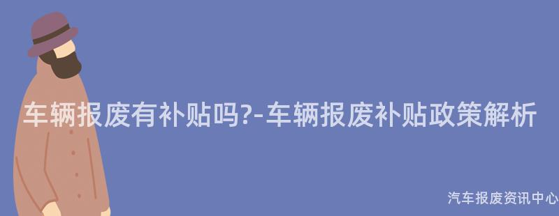 车辆报废有补贴吗?-车辆报废补贴政策解析