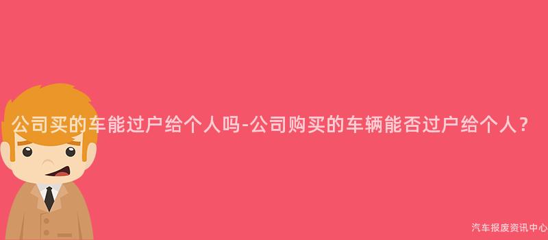 公司买的车能过户给个人吗-公司购买的车辆能否过户给个人？