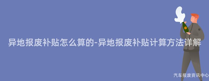 异地报废补贴怎么算的-异地报废补贴计算方法详解