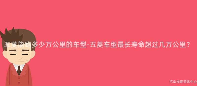 五菱能跑多少万公里的车型-五菱车型最长寿命超过几万公里？
