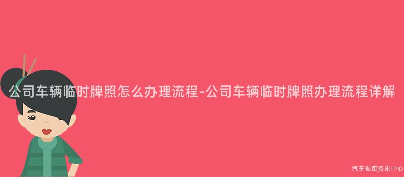 公司车辆临时牌照怎么办理流程-公司车辆临时牌照办理流程详解