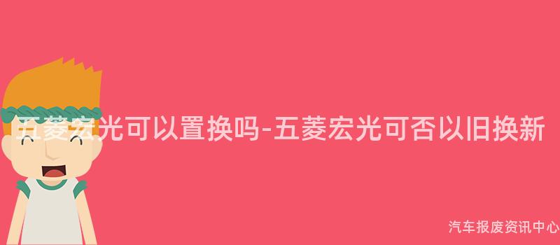 五菱宏光可以置换吗-五菱宏光可否以旧换新