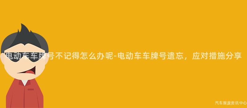 电动车车牌号不记得怎么办呢-电动车车牌号遗忘，应对措施分享