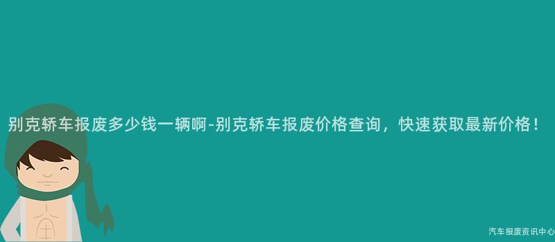 别克轿车报废多少钱一辆啊-别克轿车报废价格查询，快速获取最新价格！