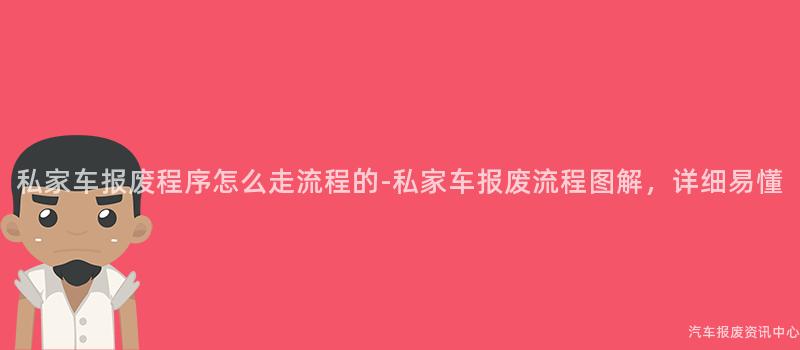 私家车报废程序怎么走流程的-私家车报废流程图解，详细易懂