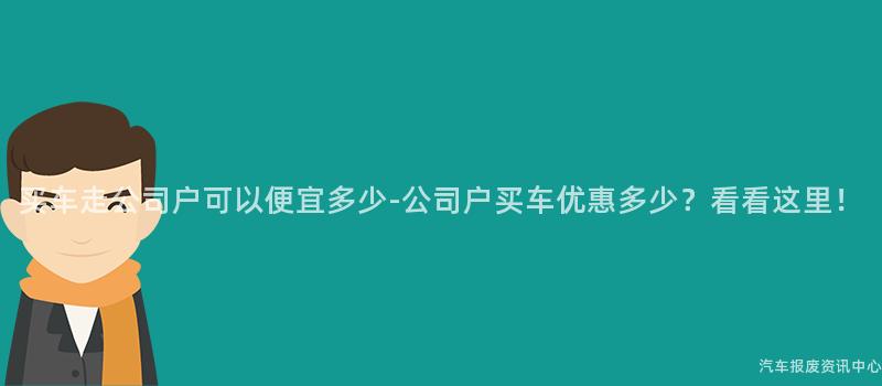 买车走公司户可以便宜多少-公司户买车优惠多少？看看这里！