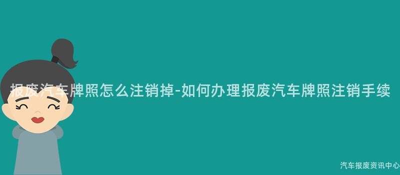 报废汽车牌照怎么注销掉-如何办理报废汽车牌照注销手续