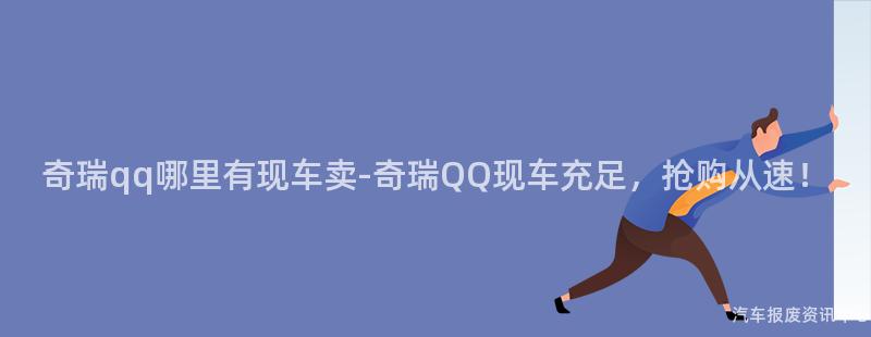 奇瑞qq哪里有现车卖-奇瑞QQ现车充足，抢购从速！