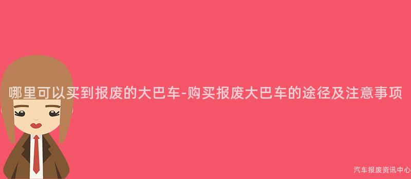 哪里可以买到报废的大巴车-购买报废大巴车的途径及注意事项
