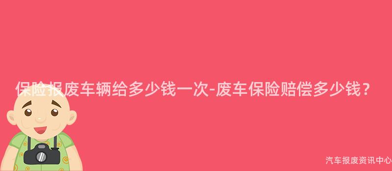 保险报废车辆给多少钱一次-废车保险赔偿多少钱？