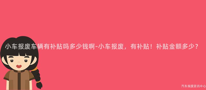 小车报废车辆有补贴吗多少钱啊-小车报废，有补贴！补贴金额多少？