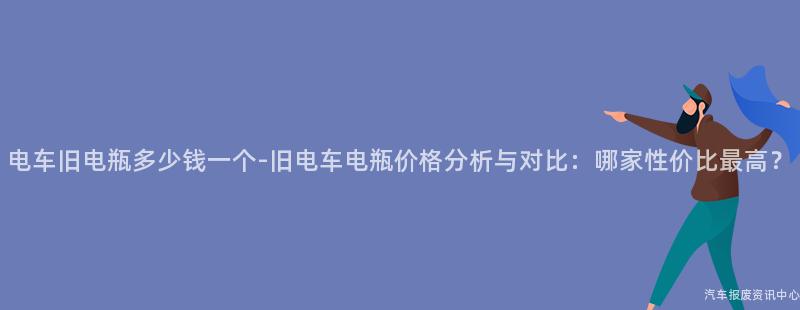 电车旧电瓶多少钱一个-旧电车电瓶价格分析与对比：哪家性价比最高？