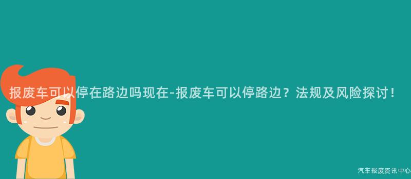报废车可以停在路边吗现在-报废车可以停路边？法规及风险探讨！