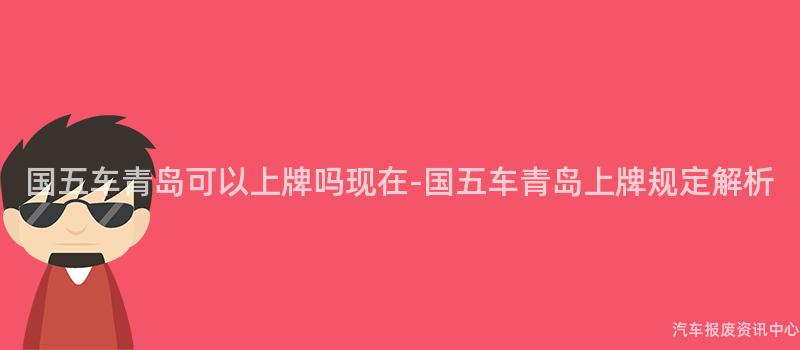 国五车青岛可以上牌吗现在-国五车青岛上牌规定解析