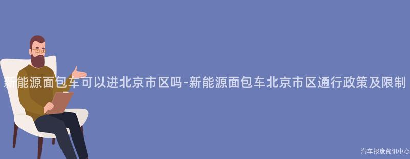 新能源面包车可以进北京市区吗-新能源面包车北京市区通行政策及限制