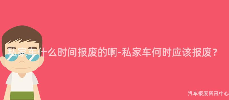 私家车什么时间报废的啊-私家车何时应该报废？