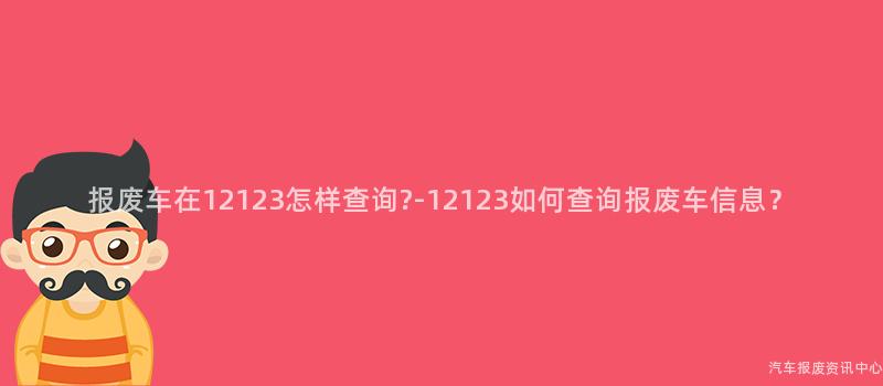 报废车在12123怎样查询?-12123如何查询报废车信息？