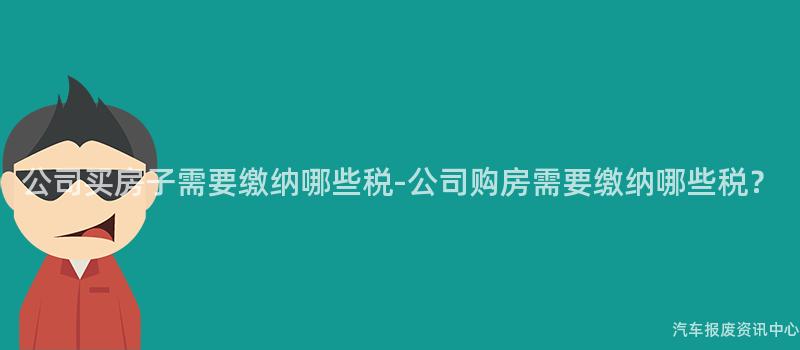 公司买房子需要缴纳哪些税-公司购房需要缴纳哪些税？