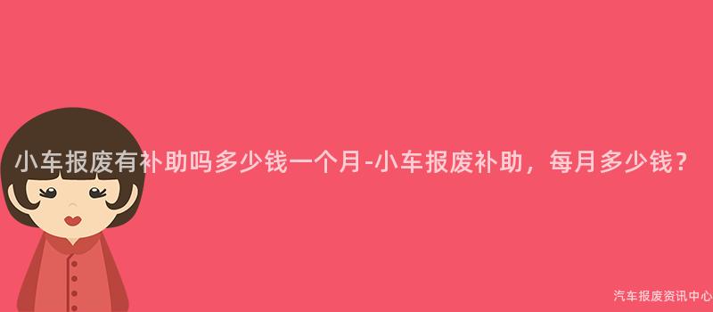 小车报废有补助吗多少钱一个月-小车报废补助，每月多少钱？