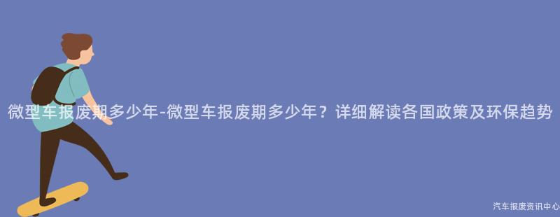微型车报废期多少年-微型车报废期多少年？详细解读各国政策及环保趋势
