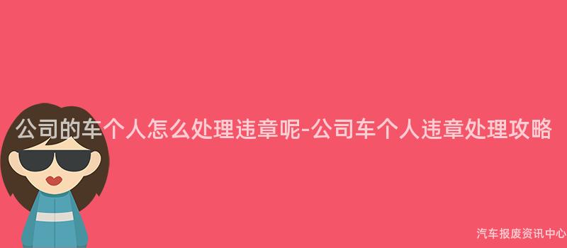 公司的车个人怎么处理违章呢-公司车个人违章处理攻略