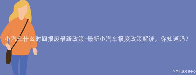 小汽车什么时间报废最新政策-最新小汽车报废政策解读，你知道吗？