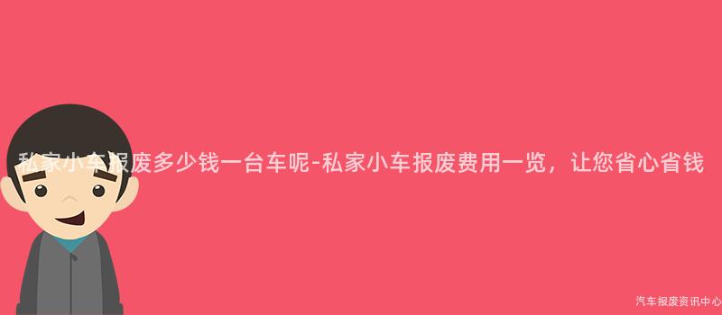 私家小车报废多少钱一台车呢-私家小车报废费用一览，让您省心省钱