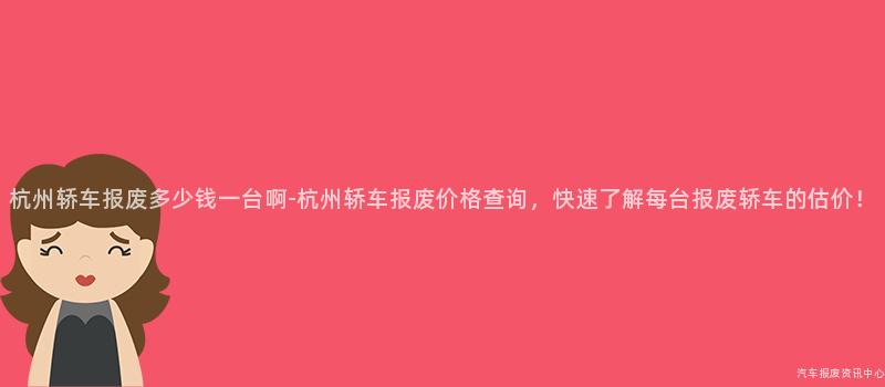杭州轿车报废多少钱一台啊-杭州轿车报废价格查询，快速了解每台报废轿车的估价！