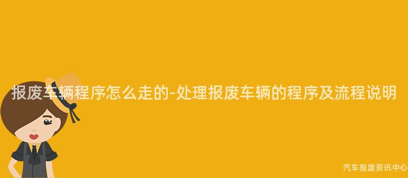 报废车辆程序怎么走的-处理报废车辆的程序及流程说明