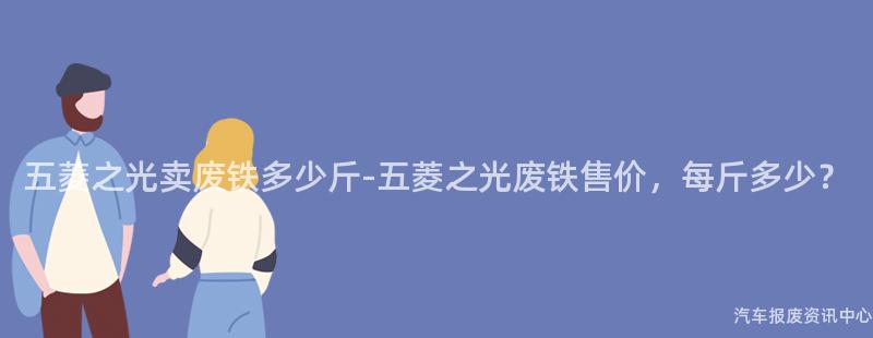 五菱之光卖废铁多少斤-五菱之光废铁售价，每斤多少？
