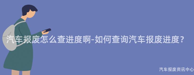 汽车报废怎么查进度啊-如何查询汽车报废进度？